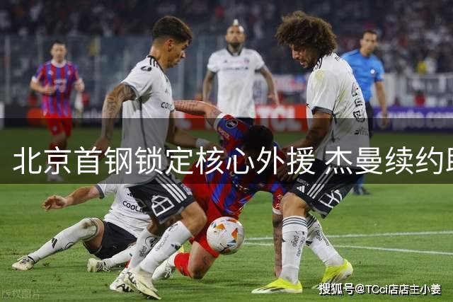 北京首钢锁定核心外援 杰曼续约助力新赛季冲冠